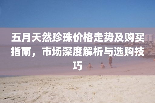 五月天然珍珠价格走势及购买指南，市场深度解析与选购技巧