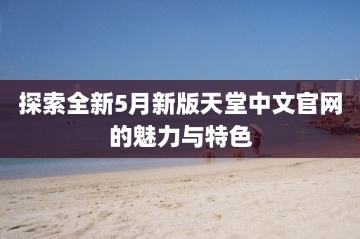 探索全新5月新版天堂中文官网的魅力与特色