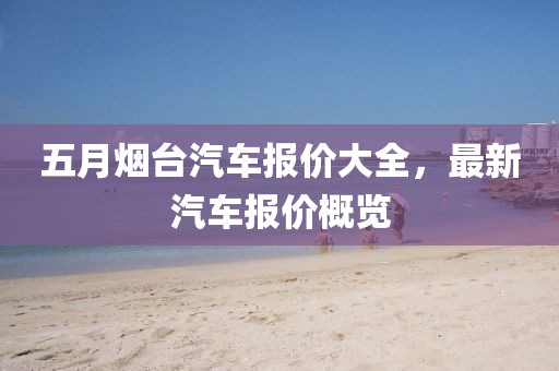 五月烟台汽车报价大全，最新汽车报价概览