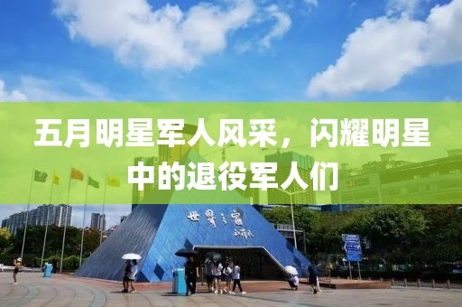 五月明星军人风采，闪耀明星中的退役军人们