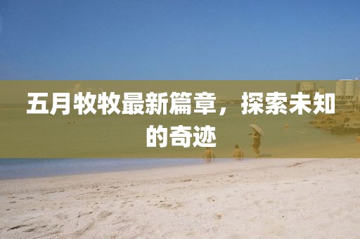 五月牧牧最新篇章，探索未知的奇迹