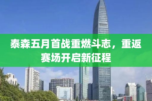泰森五月首战重燃斗志，重返赛场开启新征程