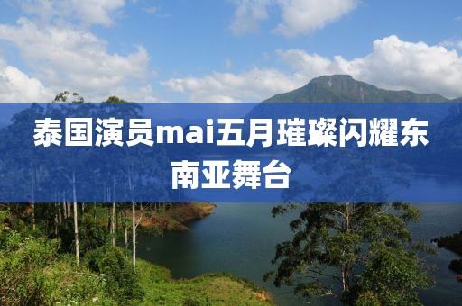 泰国演员mai五月璀璨闪耀东南亚舞台