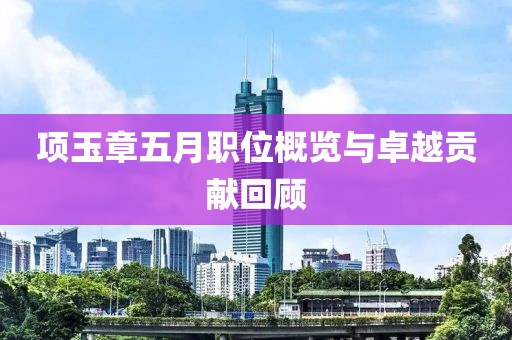 项玉章五月职位概览与卓越贡献回顾