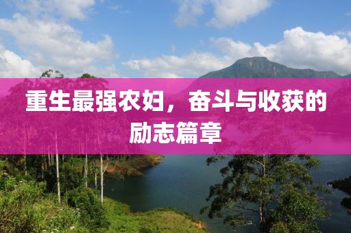 重生最强农妇，奋斗与收获的励志篇章