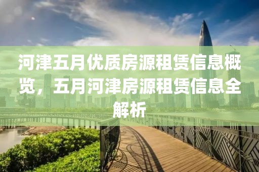 河津五月优质房源租赁信息概览，五月河津房源租赁信息全解析