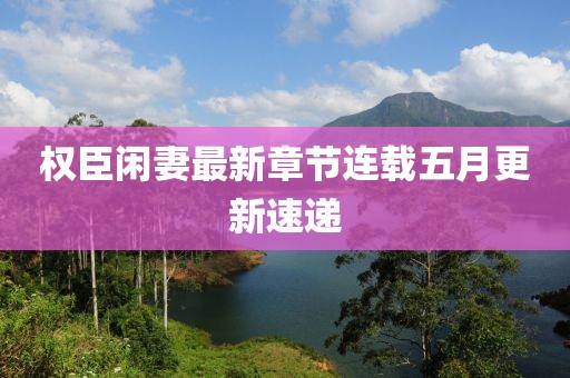 权臣闲妻最新章节连载五月更新速递