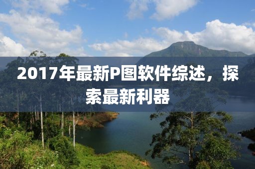 2017年最新P图软件综述，探索最新利器