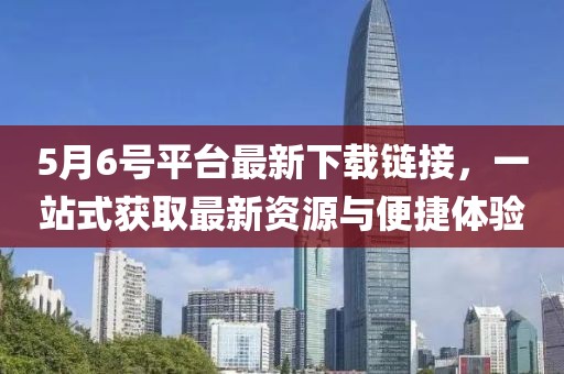 5月6号平台最新下载链接，一站式获取最新资源与便捷体验