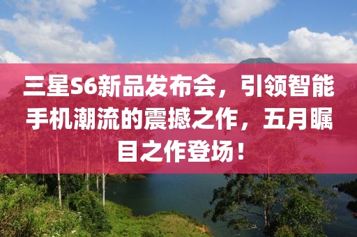 三星S6新品发布会，引领智能手机潮流的震撼之作，五月瞩目之作登场！