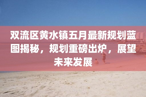 双流区黄水镇五月最新规划蓝图揭秘，规划重磅出炉，展望未来发展