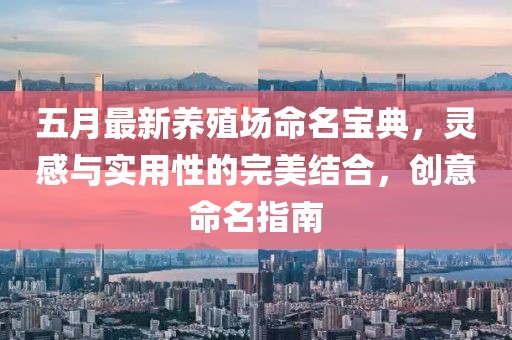 五月最新养殖场命名宝典，灵感与实用性的完美结合，创意命名指南