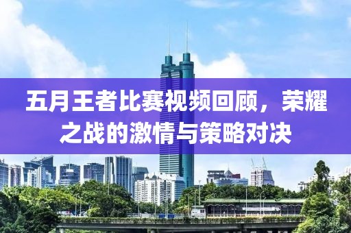 五月王者比赛视频回顾，荣耀之战的激情与策略对决