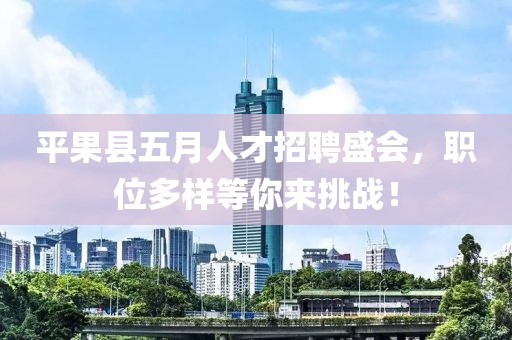 平果县五月人才招聘盛会，职位多样等你来挑战！
