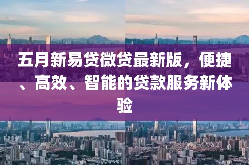 五月新易贷微贷最新版，便捷、高效、智能的贷款服务新体验