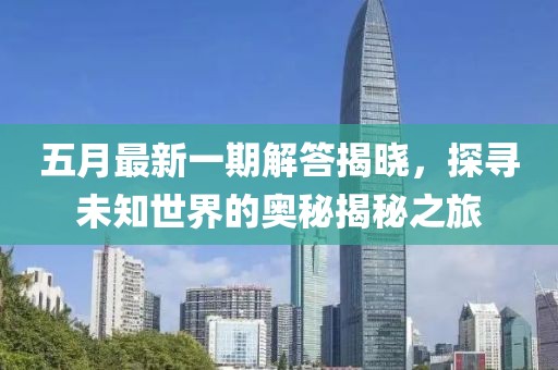五月最新一期解答揭晓，探寻未知世界的奥秘揭秘之旅