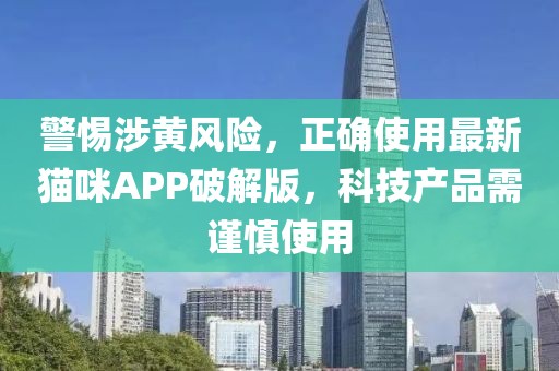 警惕涉黄风险，正确使用最新猫咪APP破解版，科技产品需谨慎使用