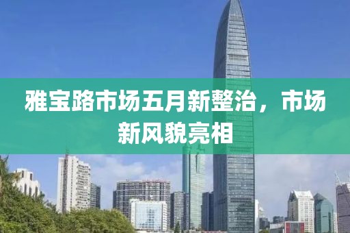 雅宝路市场五月新整治，市场新风貌亮相