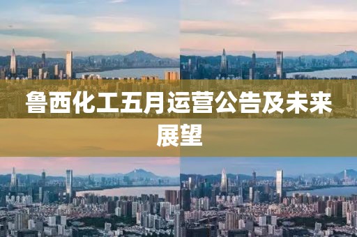 鲁西化工五月运营公告及未来展望