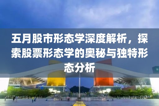 五月股市形态学深度解析，探索股票形态学的奥秘与独特形态分析