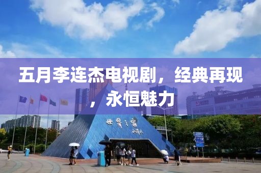 五月李连杰电视剧，经典再现，永恒魅力