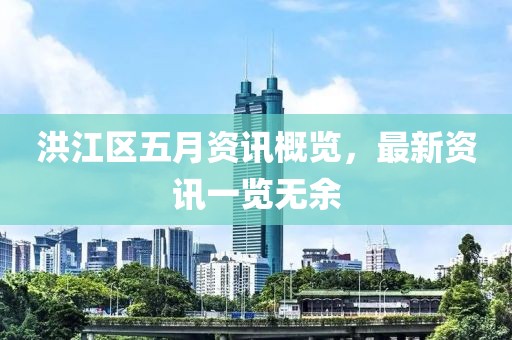 洪江区五月资讯概览，最新资讯一览无余