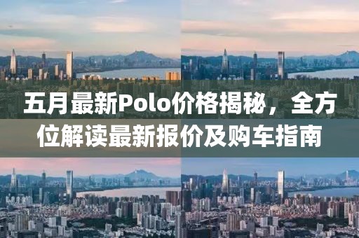 五月最新Polo价格揭秘，全方位解读最新报价及购车指南