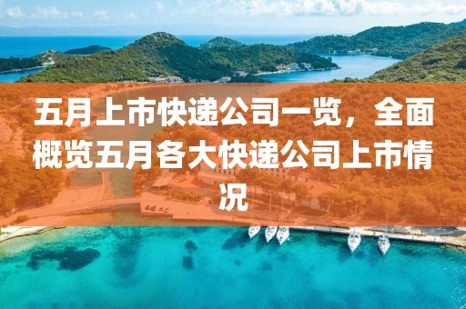 五月上市快递公司一览，全面概览五月各大快递公司上市情况