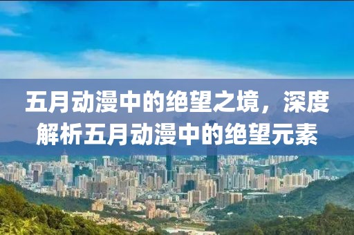 五月动漫中的绝望之境，深度解析五月动漫中的绝望元素
