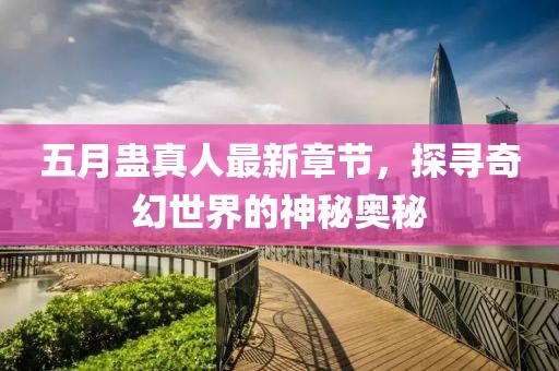 五月蛊真人最新章节，探寻奇幻世界的神秘奥秘