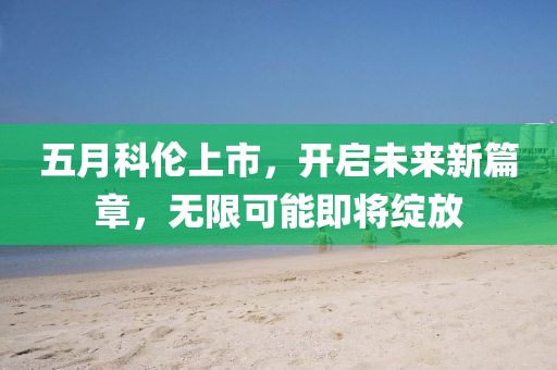 五月科伦上市，开启未来新篇章，无限可能即将绽放
