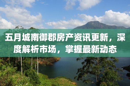 五月城南御郡房产资讯更新，深度解析市场，掌握最新动态