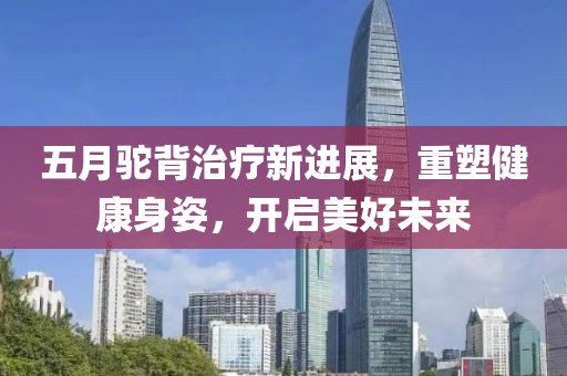 五月驼背治疗新进展，重塑健康身姿，开启美好未来