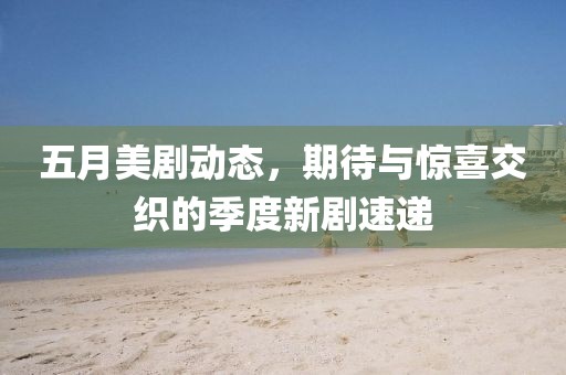 五月美剧动态，期待与惊喜交织的季度新剧速递