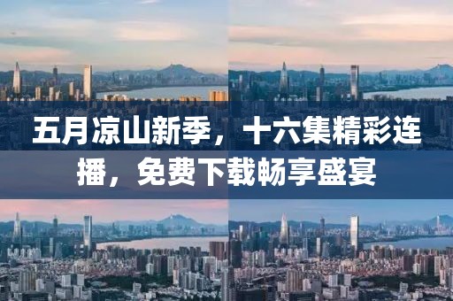 五月凉山新季，十六集精彩连播，免费下载畅享盛宴