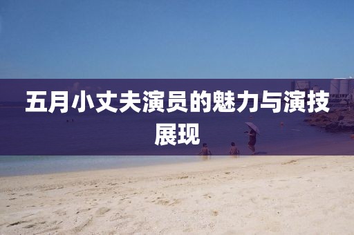 五月小丈夫演员的魅力与演技展现