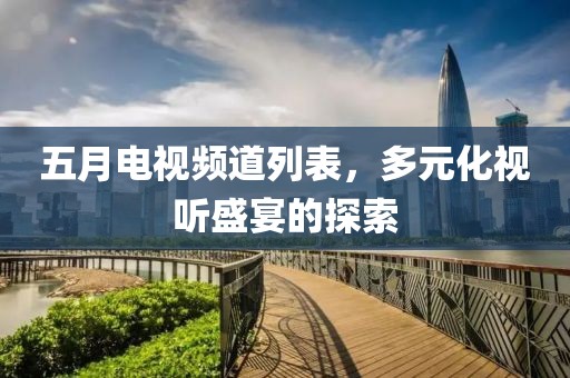 五月电视频道列表，多元化视听盛宴的探索