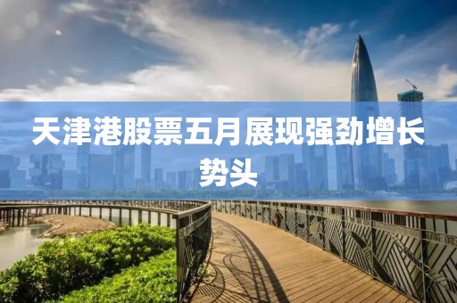 天津港股票五月展现强劲增长势头