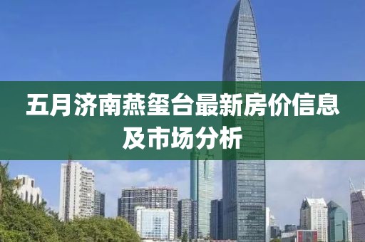 五月济南燕玺台最新房价信息及市场分析