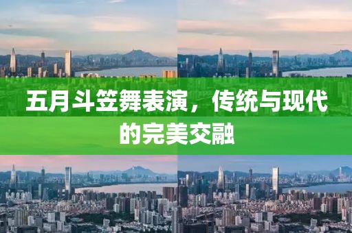 五月斗笠舞表演，传统与现代的完美交融