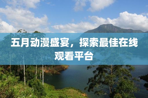 五月动漫盛宴，探索最佳在线观看平台