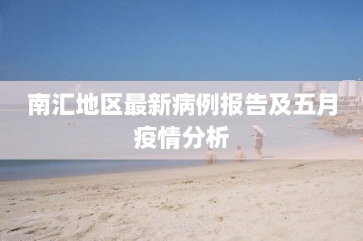 南汇地区最新病例报告及五月疫情分析