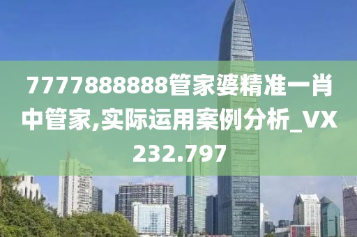 7777888888管家婆精准一肖中管家,实际运用案例分析_VX232.797