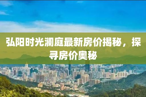 弘阳时光澜庭最新房价揭秘，探寻房价奥秘