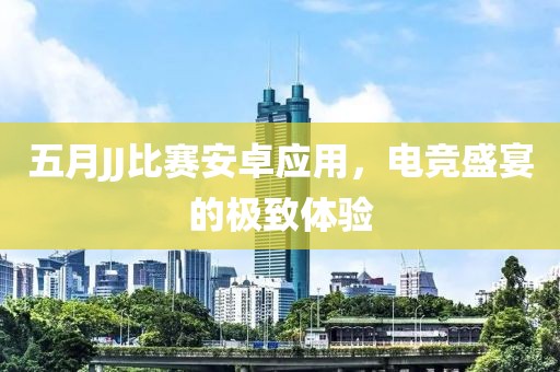 五月JJ比赛安卓应用，电竞盛宴的极致体验