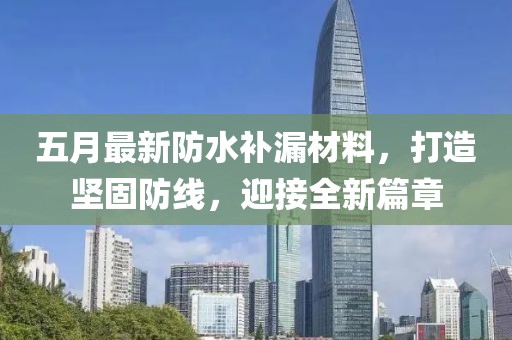 五月最新防水补漏材料，打造坚固防线，迎接全新篇章