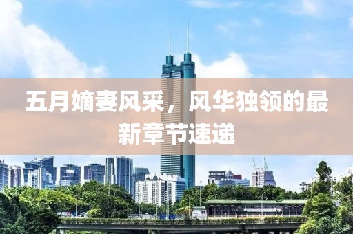 五月嫡妻风采，风华独领的最新章节速递