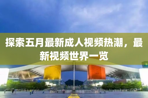 探索五月最新成人视频热潮，最新视频世界一览