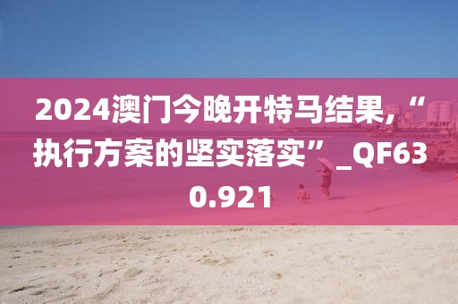 2024澳门今晚开特马结果,“执行方案的坚实落实”_QF630.921