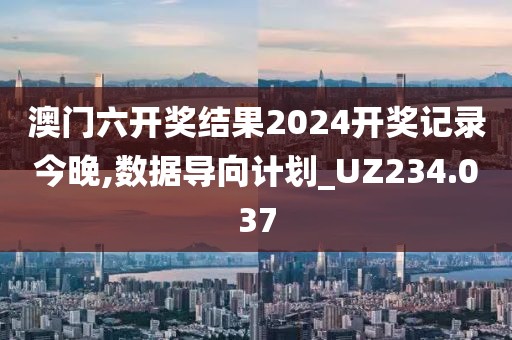 澳门六开奖结果2024开奖记录今晚,数据导向计划_UZ234.037